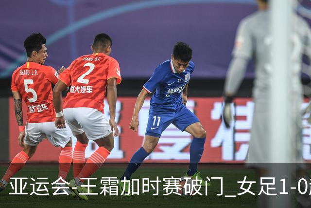 亚运会-王霜加时赛破门 女足1-0越南进4强将战朝鲜