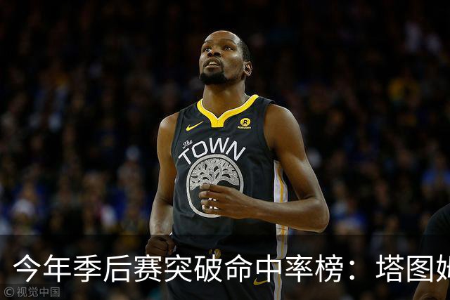 今年季后赛突破命中率榜：塔图姆领跑 莫布里唐斯普理查德哈珀前5