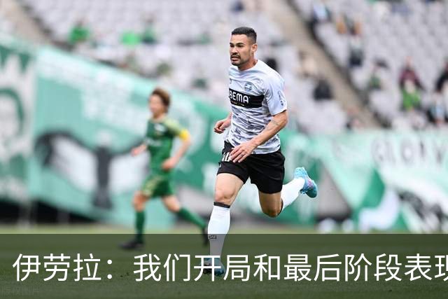 伊劳拉：我们开局和最后阶段表现不够好；逆转展现了球队韧性