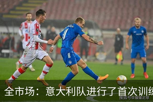 全市场：意大利队进行了首次训练，曼奇尼演练了4-3-3阵型