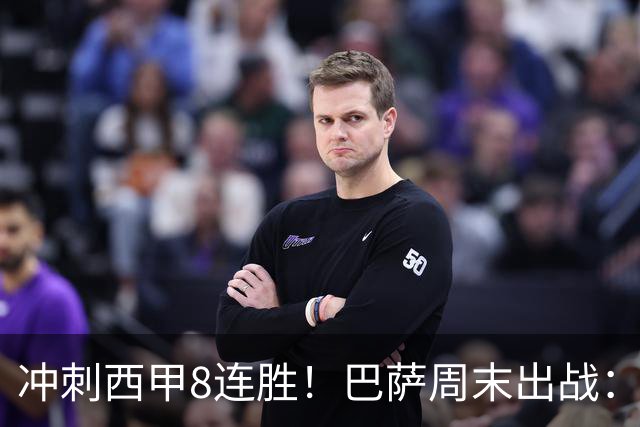 冲刺西甲8连胜！巴萨周末出战：7场12球巨星缺阵 门神回归