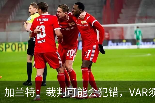加兰特：裁判可能会犯错，VAR须成为纠正那些明显错误的工具
