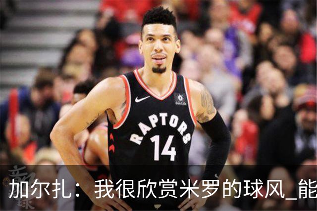 加尔扎：我很欣赏米罗的球风 能和他并肩作战太棒了