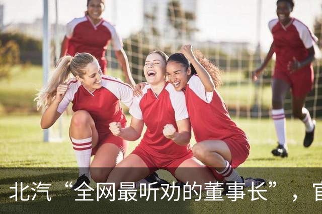 北汽“全网最听劝的董事长”，官宣离职