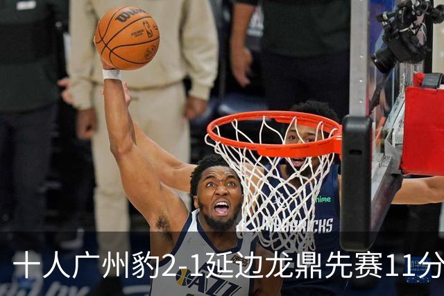 十人广州豹2-1延边龙鼎先赛11分领跑 尼康点射+造乌龙卡洛斯染红