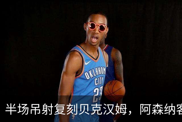 半场吊射复刻贝克汉姆，阿森纳客战诺丁汉森林遇阻