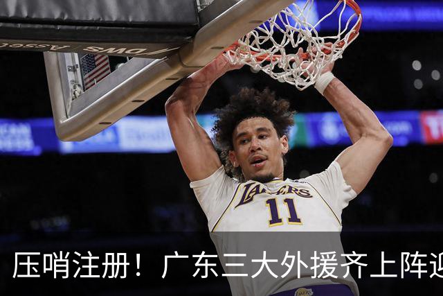 压哨注册！广东三大外援齐上阵迎首秀，杜润旺反戈旧主，这套全新阵容你给打几分？