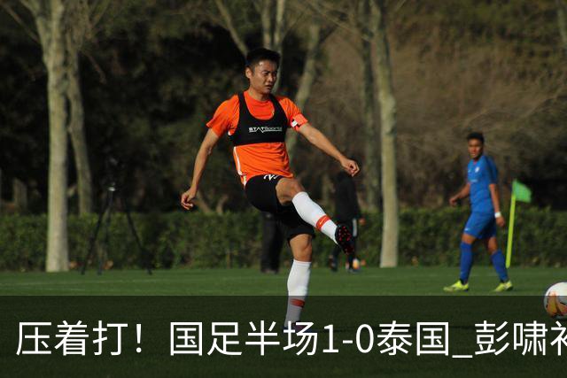 压着打！国足半场1-0泰国 彭啸补时混战造乌龙 毛伟杰失超级单刀