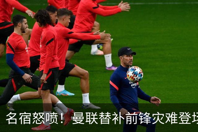 名宿怒喷！曼联替补前锋灾难登场，连传球都做不到