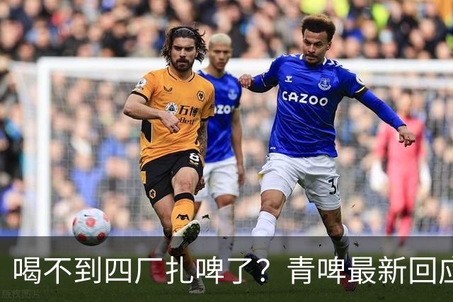 喝不到四厂扎啤了？青啤最新回应