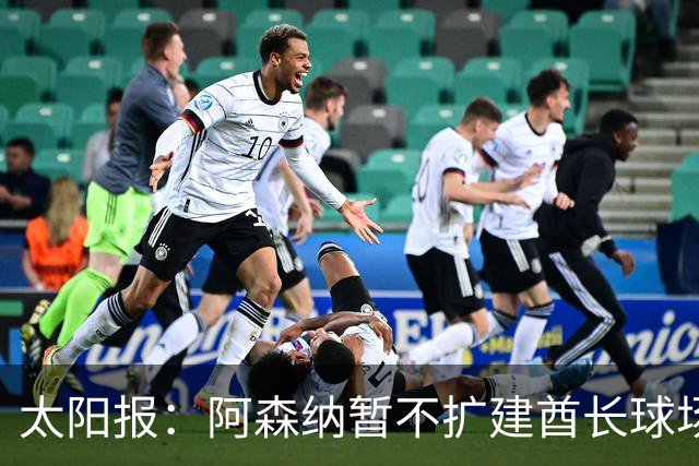 太阳报：阿森纳暂不扩建酋长球场，计划继续改善现有设施