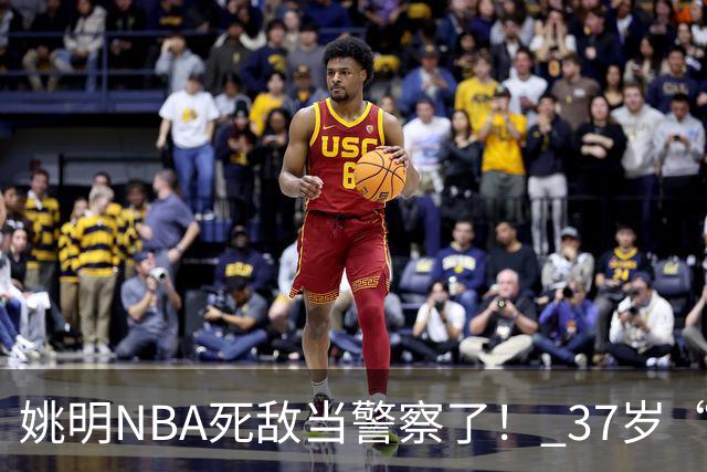 姚明NBA死敌当警察了！ 37岁“小霸王”还曾试水CBA联赛
