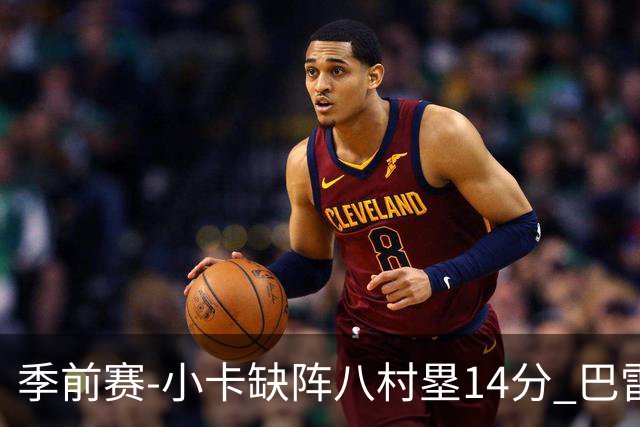 季前赛-小卡缺阵八村塁14分 巴雷特20+5猛龙击败快船