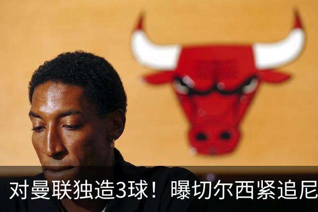 对曼联独造3球！曝切尔西紧追尼科帕斯 转会费预计破亿