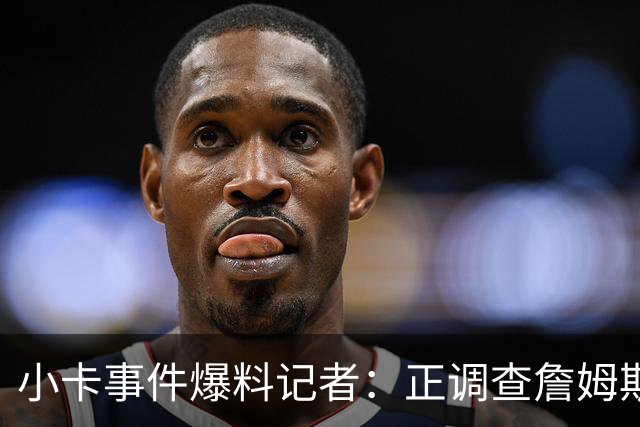 小卡事件爆料记者：正调查詹姆斯直升机合同，这引起联盟关注