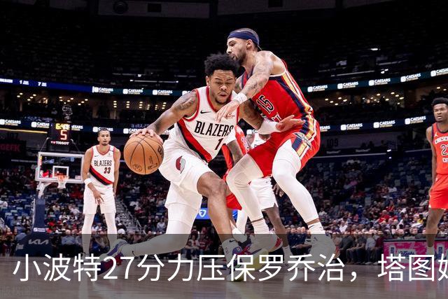 小波特27分力压保罗乔治，塔图姆40+5+8+读秒绝杀，绿军险胜篮网