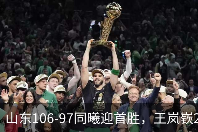 山东106-97同曦迎首胜，王岚嵚27分，郭昊文24分