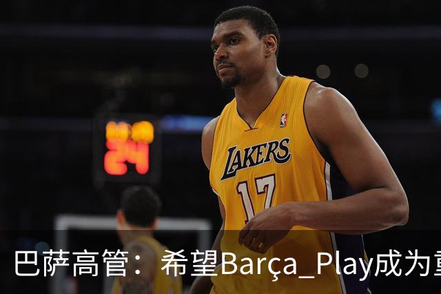 巴萨高管：希望Barça Play成为重要收入来源，加强和球迷联系