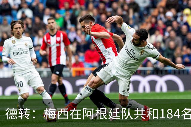 德转：梅西在阿根廷队共和184名球员并肩作战 迪马利亚113场最多