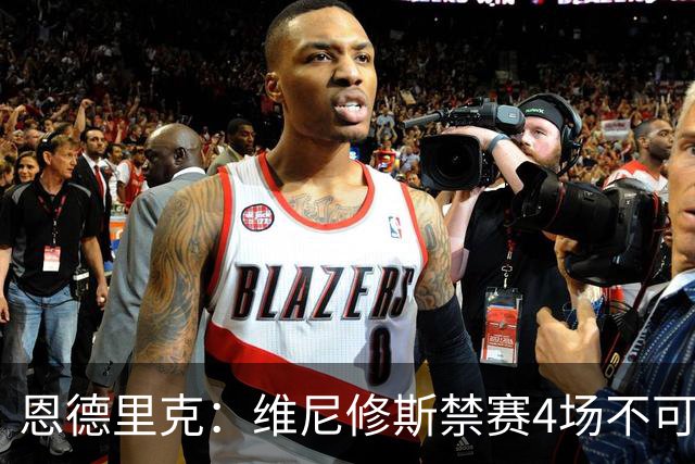 恩德里克：维尼修斯禁赛4场不可思议，他们总想找他麻烦