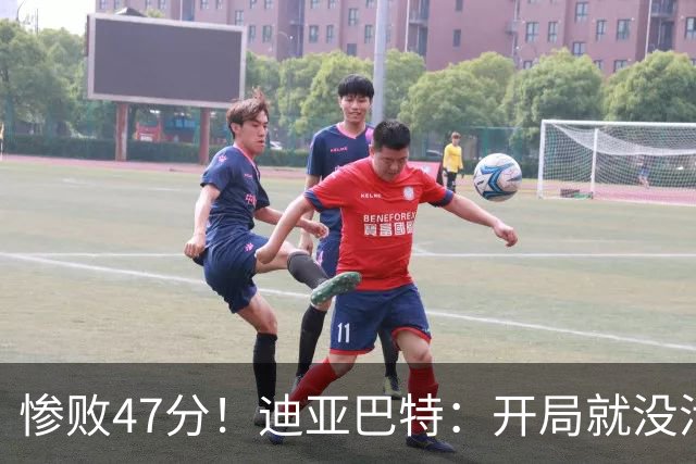 惨败47分！迪亚巴特：开局就没活力，输球是必然