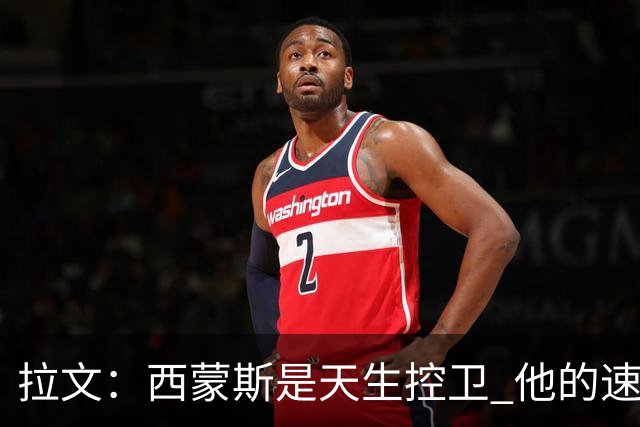 拉文：西蒙斯是天生控卫 他的速度和视野会给球队带来很多