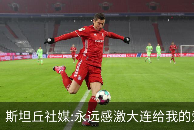 斯坦丘社媒:永远感激大连给我的爱和支持 我们会团结一心战至终章