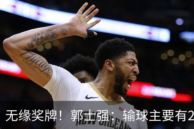 无缘奖牌！郭士强：输球主要有2点原因 球员们体能上肯定存在问题