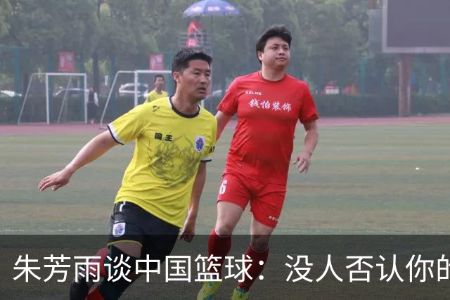 朱芳雨谈中国篮球：没人否认你的努力 但结果不会陪你演戏