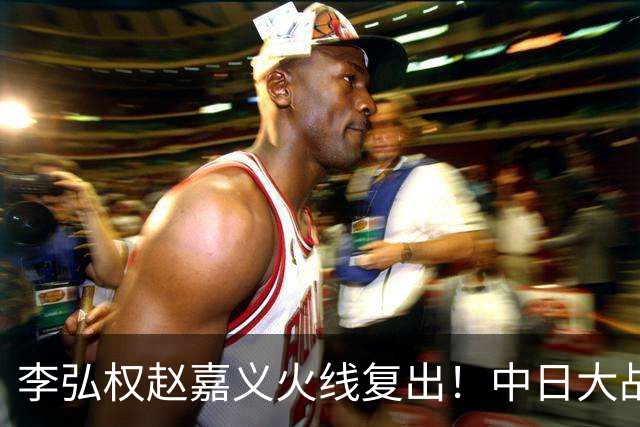 李弘权赵嘉义火线复出！中日大战三位裁判也确定 中国男篮冲决赛胜算增加