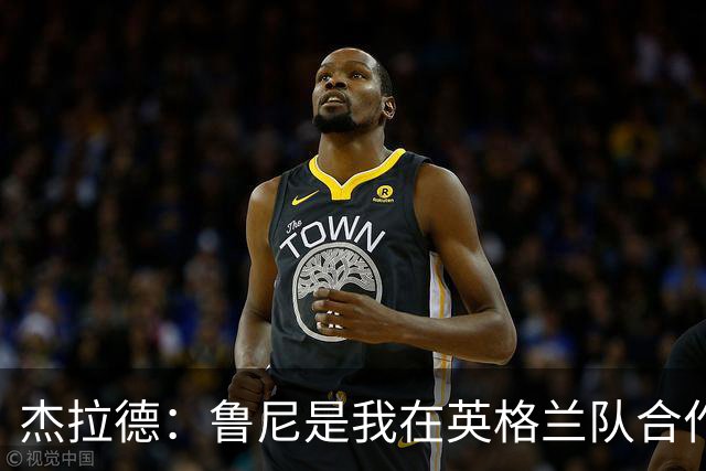 杰拉德：鲁尼是我在英格兰队合作过最出色的，他是怪兽级别的球员