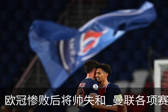 欧冠惨败后将帅失和 曼联各项赛事七场不胜深陷泥潭