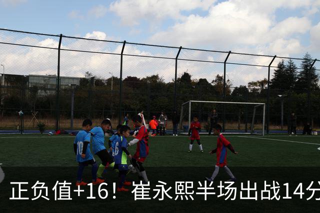 正负值+16！崔永熙半场出战14分钟 2中1拿5分6板5助1断1帽