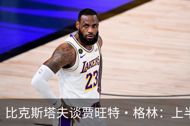 比克斯塔夫谈贾旺特·格林：上半场没打也不抱怨 他总能带来能量