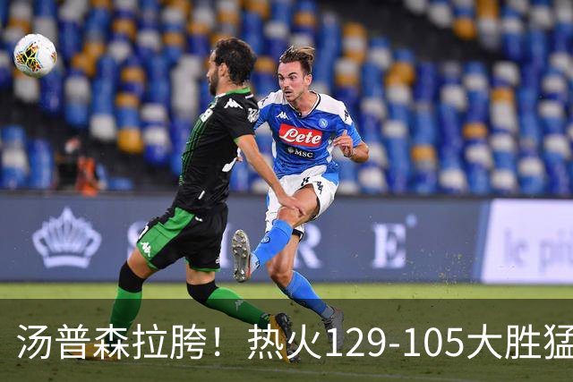 汤普森拉胯！热火129-105大胜猛龙，字母哥9+4+7，维金斯砍12+1+1
