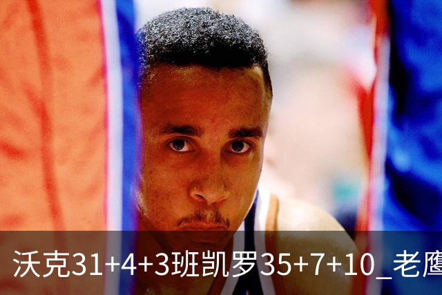 沃克31+4+3班凯罗35+7+10 老鹰客场力克魔术