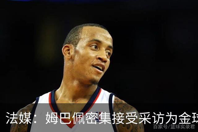 法媒：姆巴佩密集接受采访为金球奖拉票，但目前凯恩概率最大