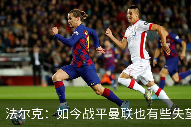 法尔克：如今战平曼联也有些失望，说明我们这三年进步很大