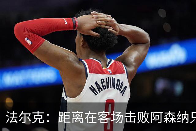 法尔克：距离在客场击败阿森纳只差一步，我们和对手处在同一水准