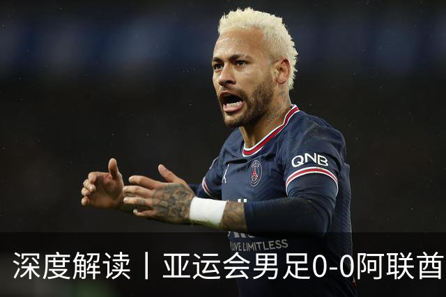 深度解读丨亚运会男足0-0阿联酋，头名出线——当“打平就出线”不再是魔咒，我们该庆祝什么？