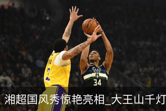 湘超国风秀惊艳亮相 大王山千灯节蓄势待发