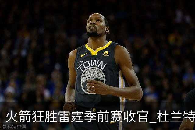 火箭狂胜雷霆季前赛收官 杜兰特隐身是刻意为之吗？