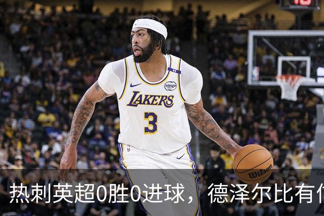 热刺英超0胜0进球，德泽尔比有信心扭转开局