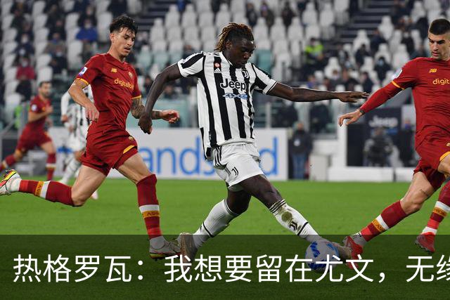 热格罗瓦：我想要留在尤文，无缘欧联杯名单？我尊重教练的决定