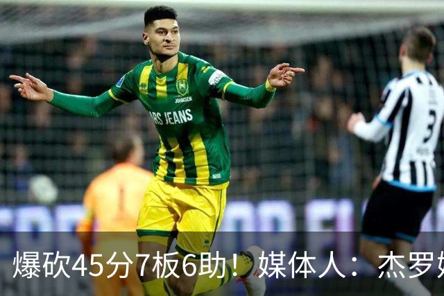 爆砍45分7板6助！媒体人：杰罗姆暴打了爵士后场一整场 太残暴了