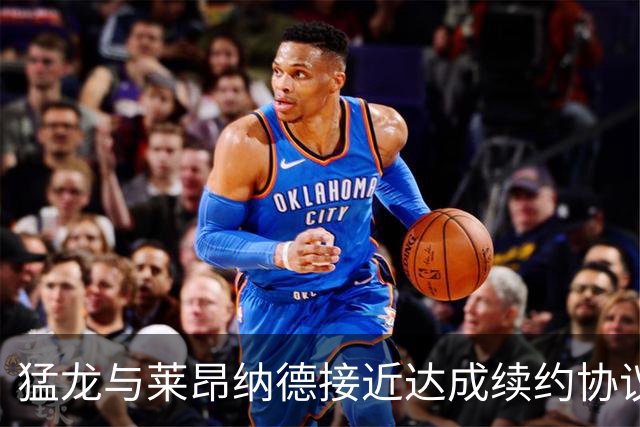 猛龙与莱昂纳德接近达成续约协议