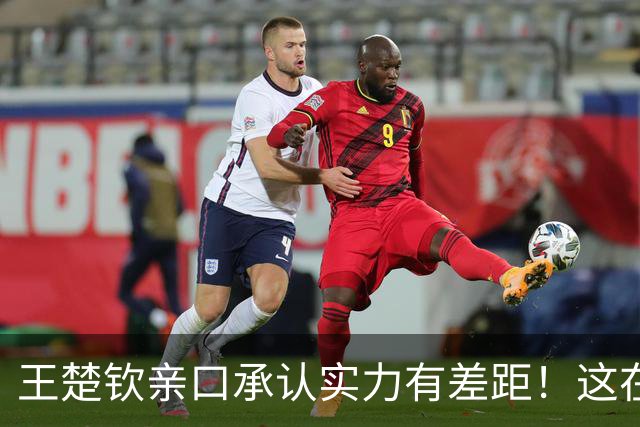 王楚钦亲口承认实力有差距！这在国乒几十年，都属罕见