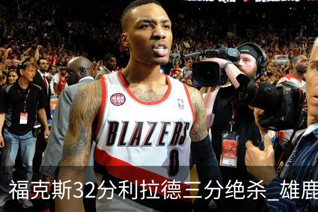 福克斯32分利拉德三分绝杀 雄鹿加时险胜国王