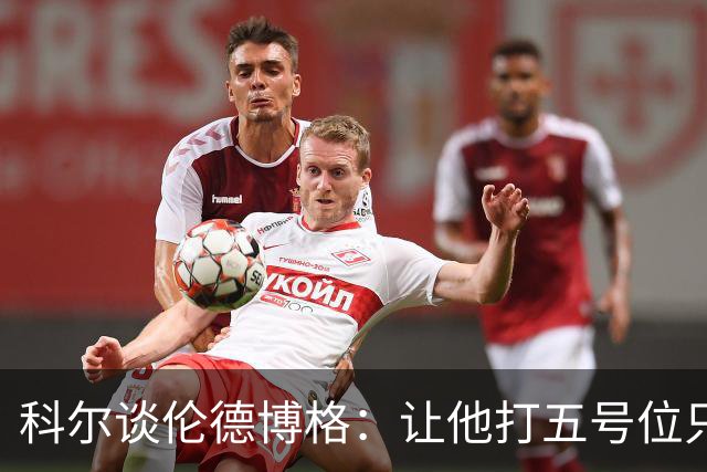 科尔谈伦德博格：让他打五号位只是阶段性尝试 成长很难一蹴而就