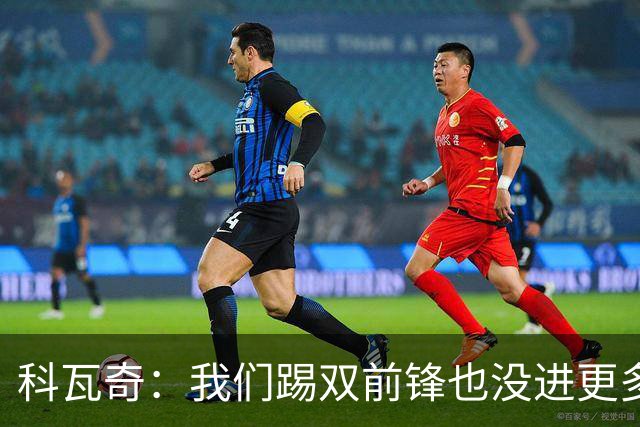 科瓦奇：我们踢双前锋也没进更多的球，所以原因不在前锋数量